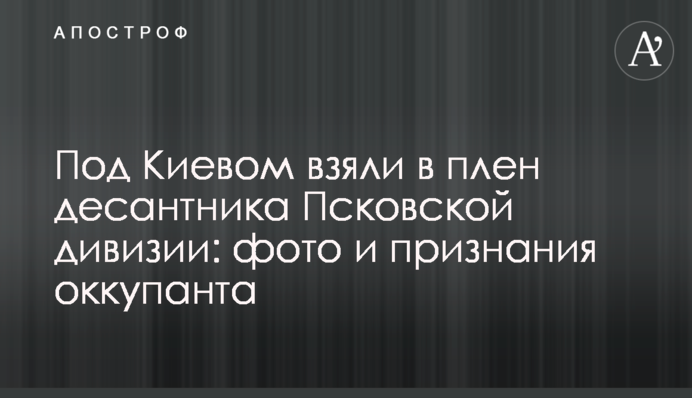 Под Киевом взяли в плен десантника Псковской дивизии: фото и признания оккупанта