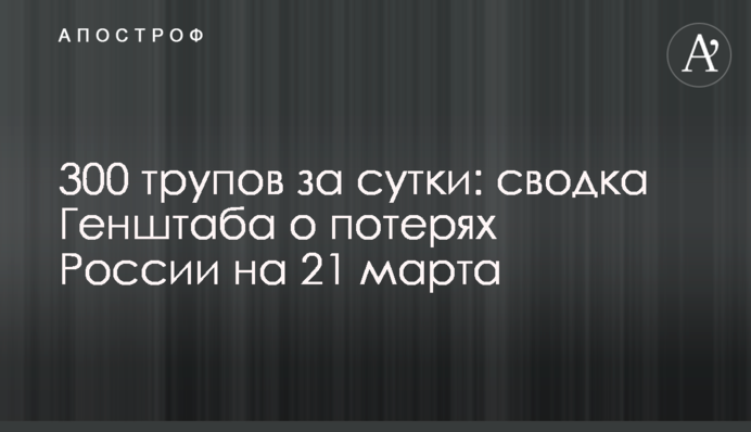 300 трупов за сутки: сводка Генштаба о потерях России на 21 марта