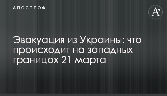 Эвакуация из Украины: что происходит на западных границах 21 марта