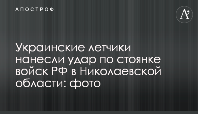 Українські льотчики завдали удару по стоянці військ РФ у Миколаївській області: фото