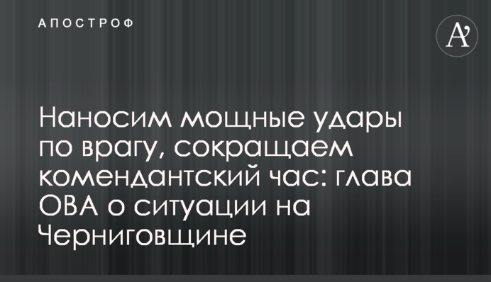 Наносимо потужні удари по ворогу, скорочуємо комендантську годину: голова ОВА про ситуацію на Чернігівщині