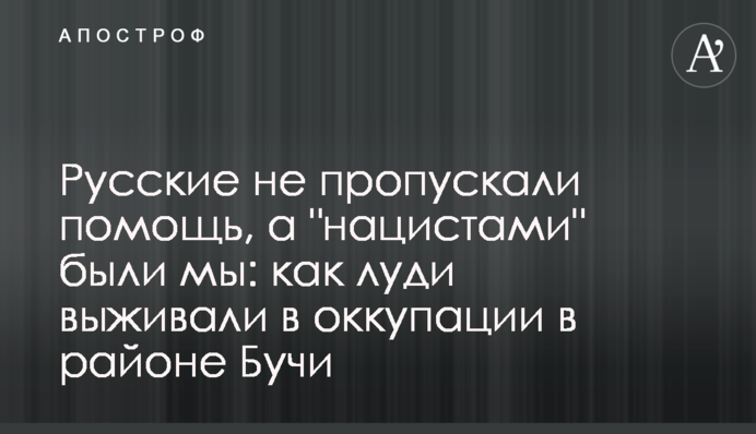 Русские не пропускали помощь, а "нацистами" были мы: как люди выживали в оккупации в районе Бучи