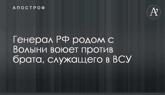 Генерал РФ родом с Волыни воюет против брата, служащего в ВСУ