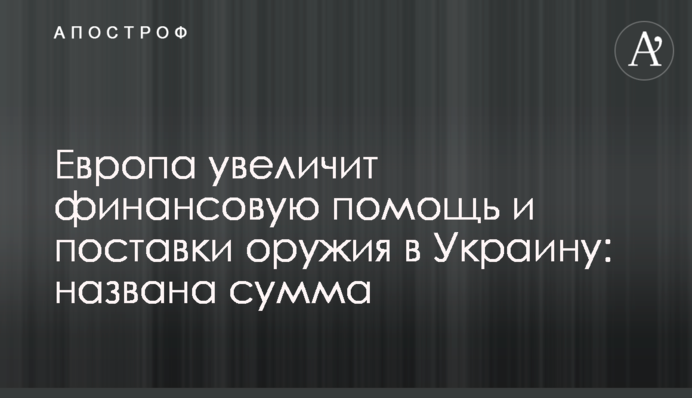 Европа увеличит финансовую помощь и поставки оружия в Украину: названа сумма