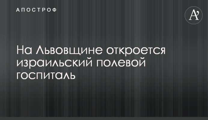На Львівщині відкриється ізраїльський польовий шпиталь