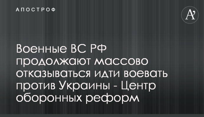 Військові ЗС РФ продовжують масово відмовлятися йти воювати проти України - Центр оборонних реформ