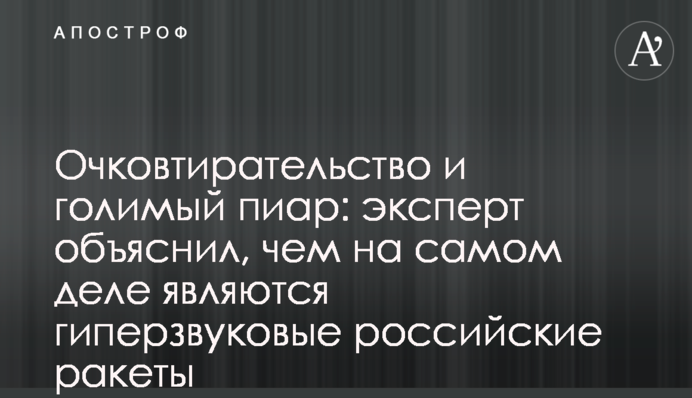 Окозамилення і голий піар: експерт пояснив, чим насправді є гіперзвукові російські ракети