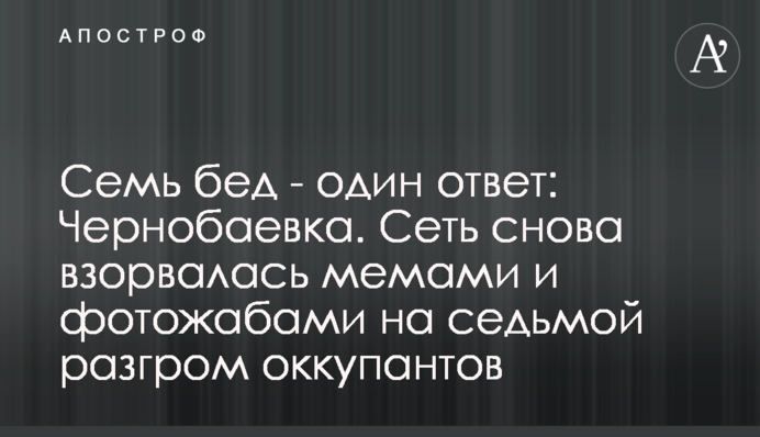 Семь бед - один ответ: Чернобаевка. Сеть снова взорвалась мемами и фотожабами на седьмой разгром оккупантов