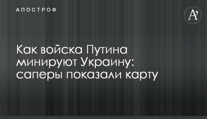Як війська Путіна мінують Україну: сапери показали карту