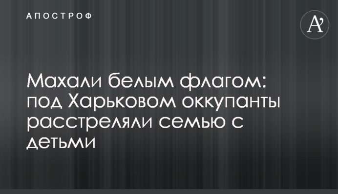 Махали білим прапором: під Харковом окупанти розстріляли сім'ю з дітьми