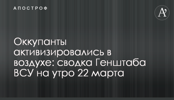 Оккупанты активизировались в воздухе: сводка Генштаба ВСУ на утро 22 марта