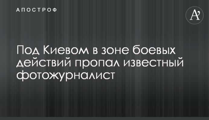 Під Києвом у зоні бойових дій пропав відомий фотожурналіст