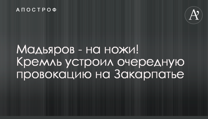 Мадьярів – на ножі! Кремль влаштував чергову провокацію на Закарпатті