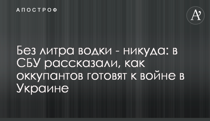 Без літра горілки – нікуди: у СБУ розповіли, як окупантів готують до війни в Україні