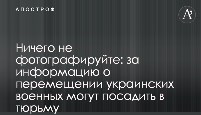 Ничего не фотографируйте: за информацию о перемещении украинских военных могут посадить в тюрьму