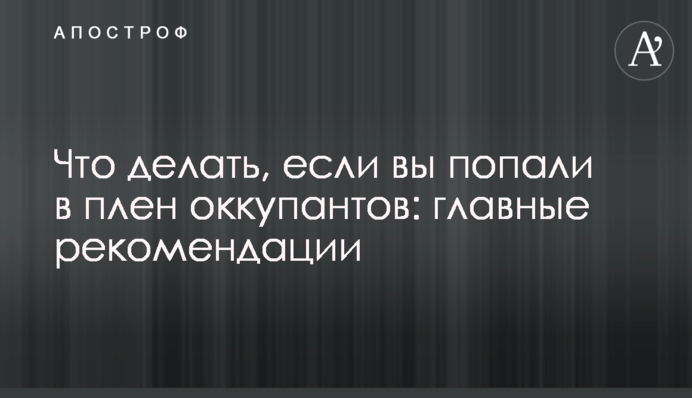Що робити, якщо ви потрапили до полону окупантів: головні рекомендації