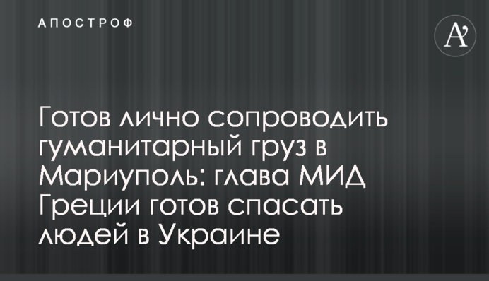 Готовий особисто супроводити гуманітарний вантаж до Маріуполя: глава МЗС Греції готовий рятувати людей в Україні