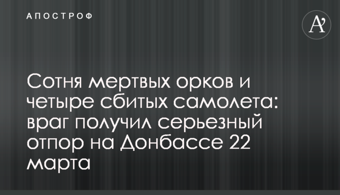 Сотня мертвых орков и четыре сбитых самолета: враг получил серьезный отпор на Донбассе 22 марта