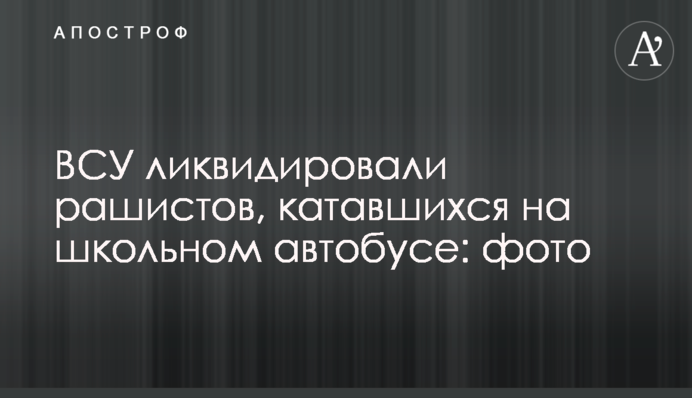 ЗСУ ліквідували рашистів, які каталися на шкільному автобусі: фото