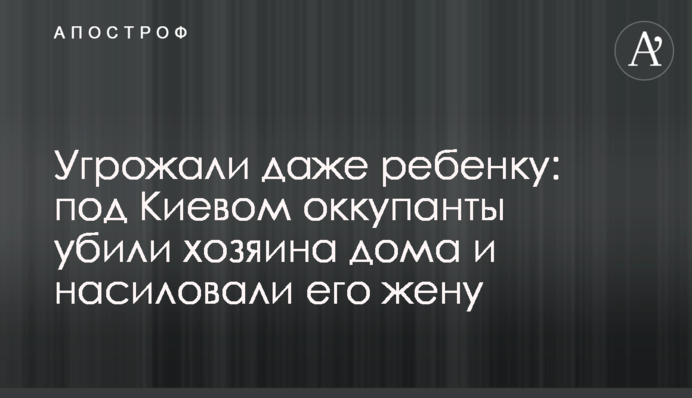 Погрожували навіть дитині: під Києвом окупанти вбили господаря будинку та ґвалтували його дружину