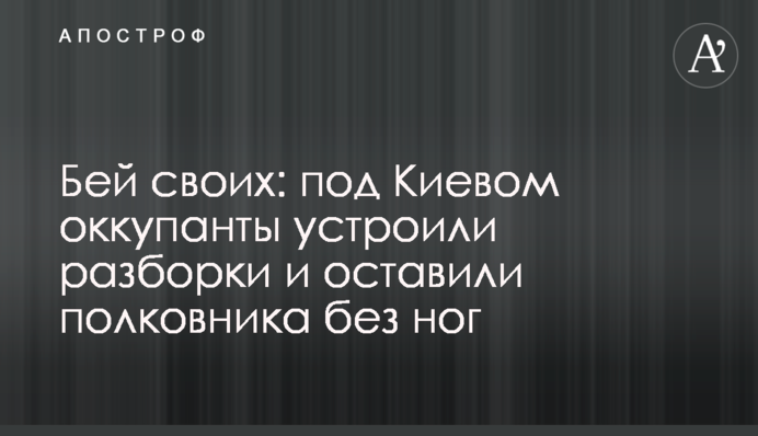 Бей своих: под Киевом оккупанты устроили разборки и оставили полковника без ног