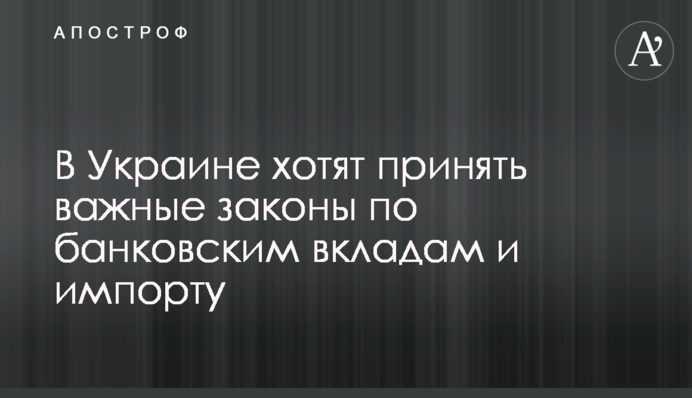 В Україні хочуть прийняти важливі закони щодо банківських вкладів та імпорту