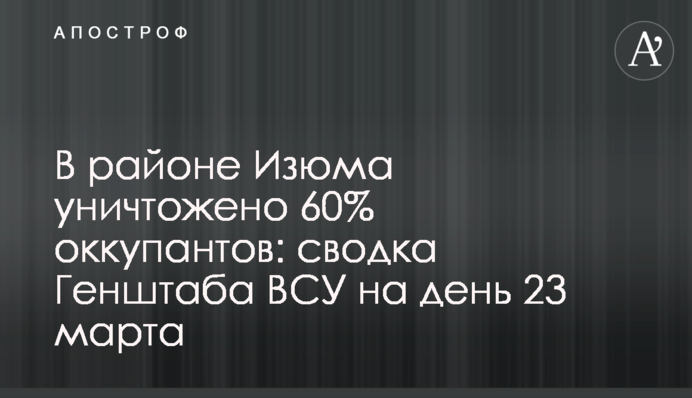 У районі Ізюма знищено 60% окупантів: зведення Генштабу ЗСУ на день 23 березня