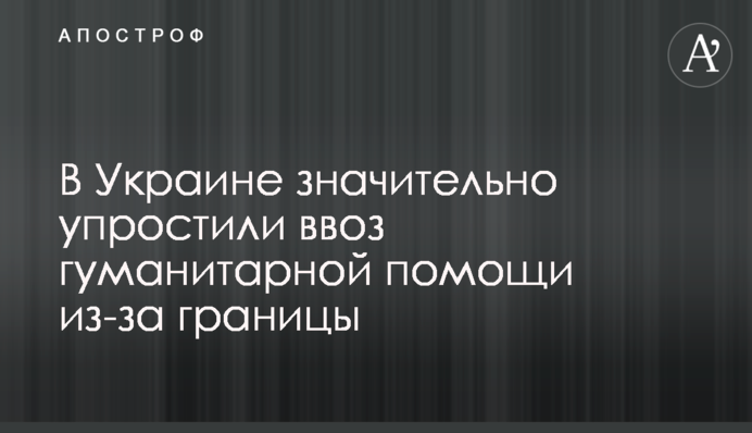 В Україні значно спростили ввезення гуманітарної допомоги з-за кордону