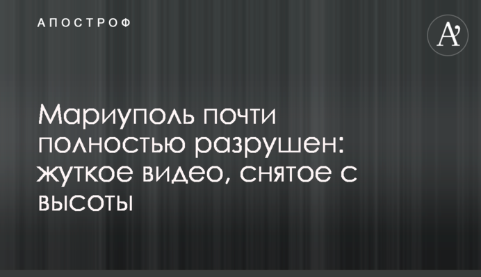 Мариуполь почти полностью разрушен: жуткое видео, снятое с высоты