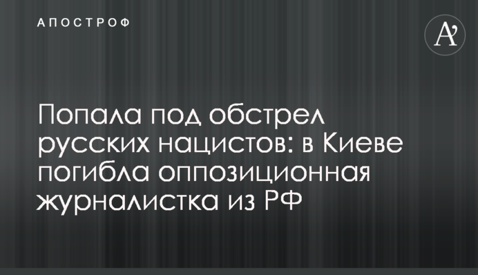 Потрапила під обстріл російських нацистів: у Києві загинула опозиційна журналістка із РФ