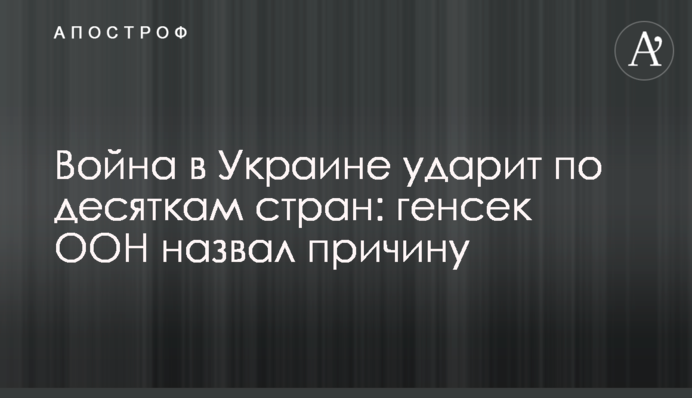 Война в Украине ударит по десяткам стран: генсек ООН назвал причину