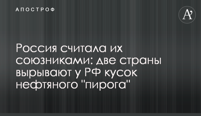 Россия считала их союзниками: две страны вырывают у РФ кусок нефтяного "пирога"