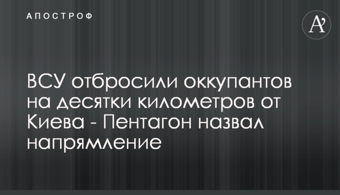 ВСУ отбросили оккупантов на десятки километров от Киева - Пентагон назвал направление