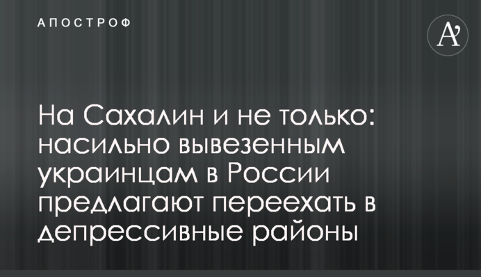 На Сахалин и не только: насильно вывезенным украинцам в России предлагают переехать в депрессивные районы