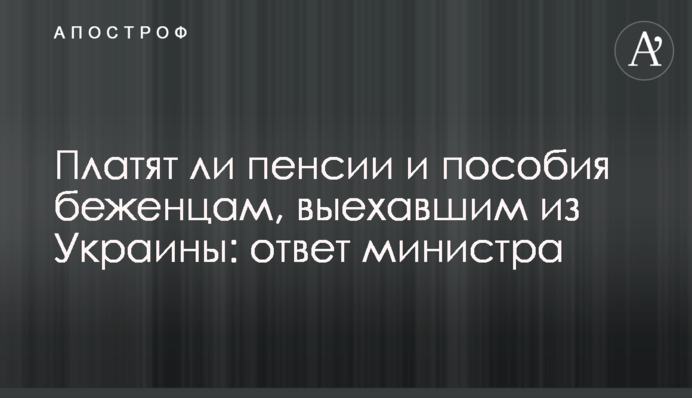 Платят ли пенсии и пособия беженцам, выехавшим из Украины: ответ министра