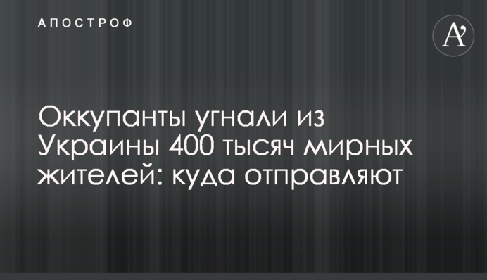 Оккупанты угнали из Украины 400 тысяч мирных жителей: куда отправляют