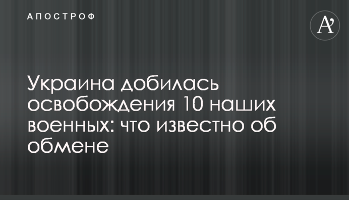 Украина добилась освобождения 10 наших военных: что известно об обмене