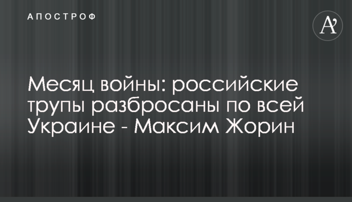 Місяць війни: російські трупи розкидані по всій Україні - Максим Жорін
