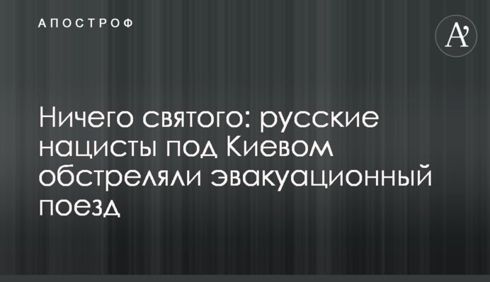 Нічого святого: російські нацисти під Києвом обстріляли евакуаційний потяг