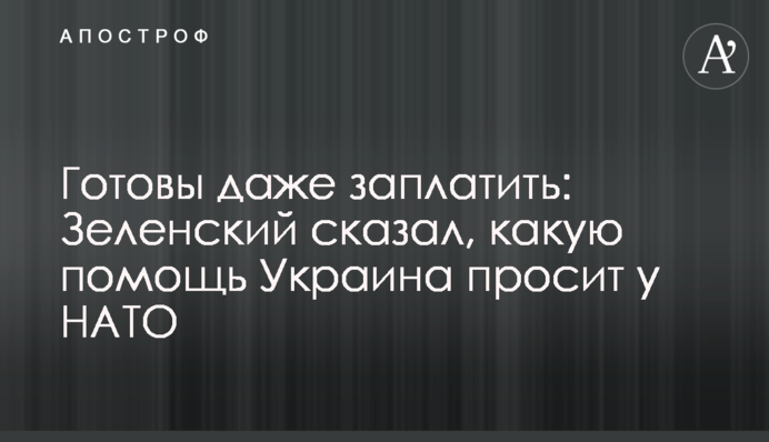 Готовы даже заплатить: Зеленский сказал, какую помощь Украина просит у НАТО
