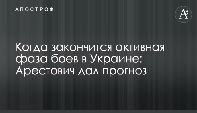 Коли закінчиться активна фаза боїв в Україні: Арестович дав прогноз