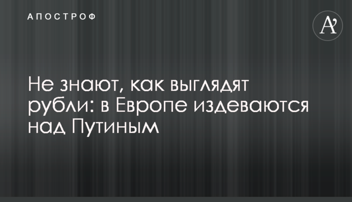 Не знають, як виглядають рублі: у Європі знущаються з Путіна