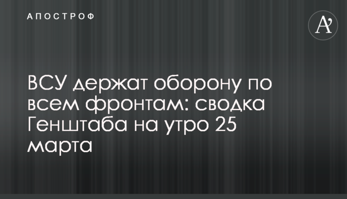 ЗСУ тримають оборону по всіх напрямках: зведення Генштабу на ранок 25 березня