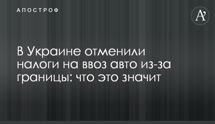 В Україні скасували податки на ввезення авто з-за кордону: що це означає