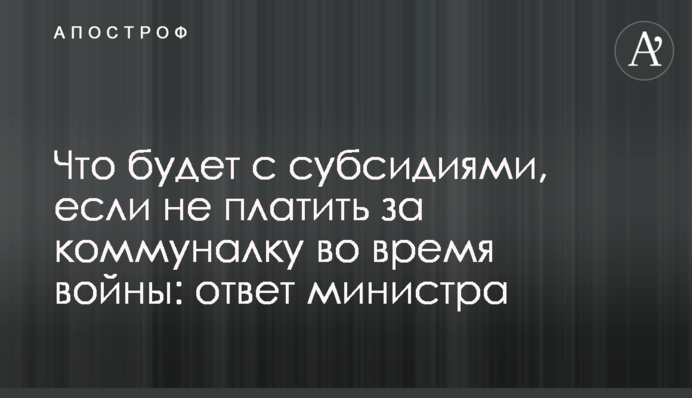 Что будет с субсидиями, если не платить за коммуналку во время войны: ответ министра