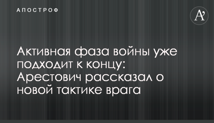 Активная фаза войны уже подходит к концу: Арестович рассказал о новой тактике врага