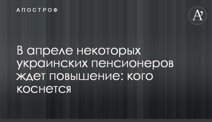 В апреле некоторых украинских пенсионеров ждет повышение: кого коснется