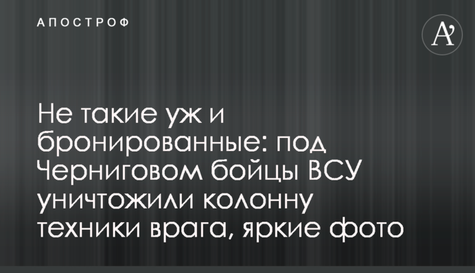 Не такі вже й броньовані: під Черніговом бійці ЗСУ знищили колону техніки ворога, яскраві фото