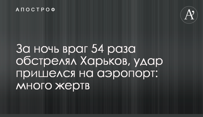За ніч ворог 54 рази обстріляв Харків, удар припав на аеропорт: багато жертв