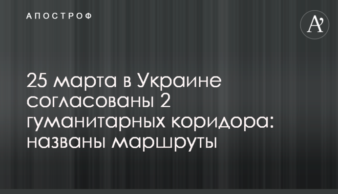 25 марта в Украине согласованы 2 гуманитарных коридора: названы маршруты